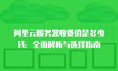 阿里云服务器收费价是多少钱：全面解析与选择指南