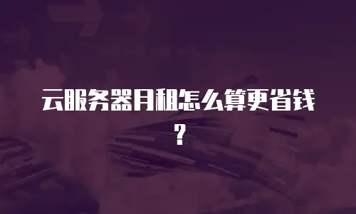 云服务器月租怎么算更省钱？