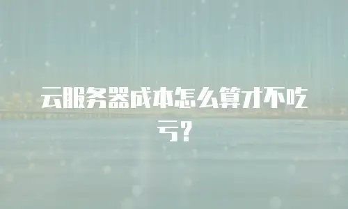 云服务器成本怎么算才不吃亏？