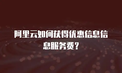 阿里云如何获得优惠信息信息服务费？