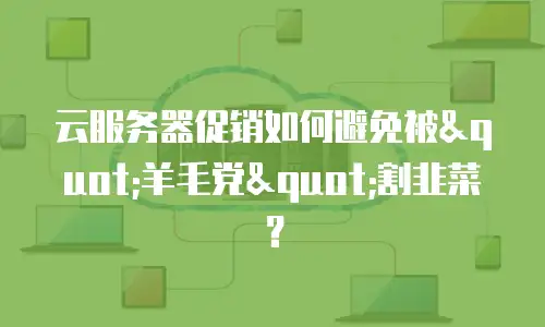 云服务器促销如何避免被"羊毛党"割韭菜？