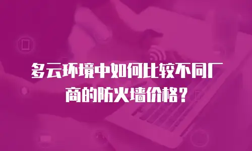 多云环境中如何比较不同厂商的防火墙价格？