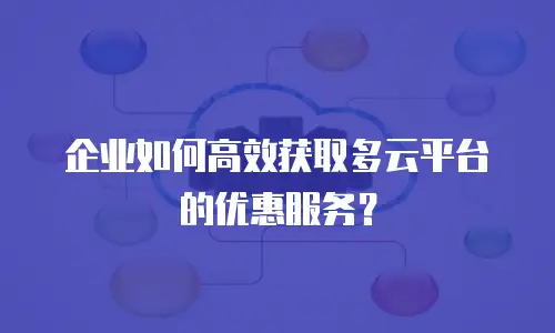 企业如何高效获取多云平台的优惠服务？