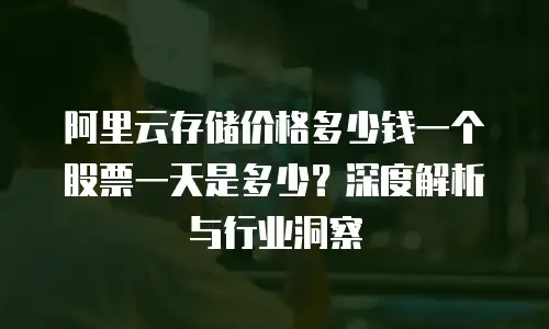 阿里云存储价格多少钱一个股票一天是多少？深度解析与行业洞察