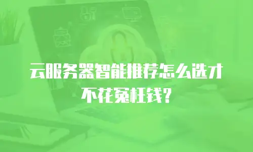 云服务器智能推荐怎么选才不花冤枉钱？