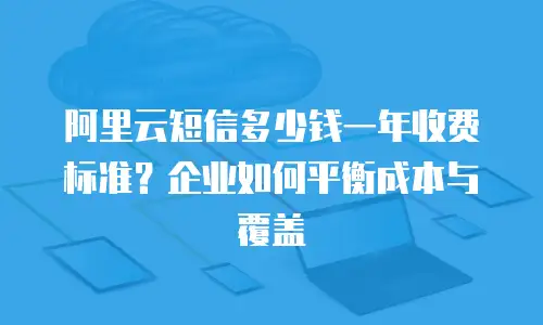 阿里云短信多少钱一年收费标准？企业如何平衡成本与覆盖