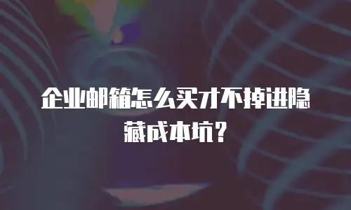 企业邮箱怎么买才不掉进隐藏成本坑？