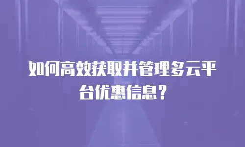 如何高效获取并管理多云平台优惠信息？