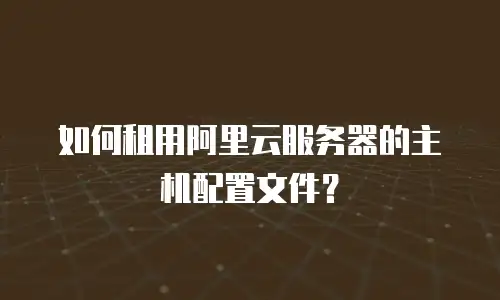 如何租用阿里云服务器的主机配置文件？