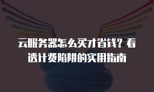 云服务器怎么买才省钱？看透计费陷阱的实用指南