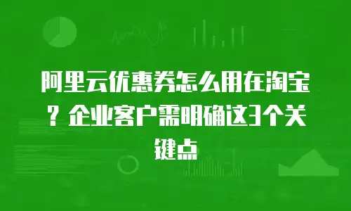 阿里云优惠券怎么用在淘宝？企业客户需明确这3个关键点