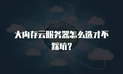 大内存云服务器怎么选才不踩坑？