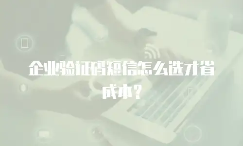 企业验证码短信怎么选才省成本？