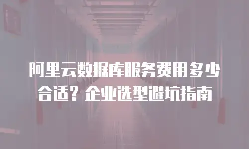阿里云数据库服务费用多少合适？企业选型避坑指南