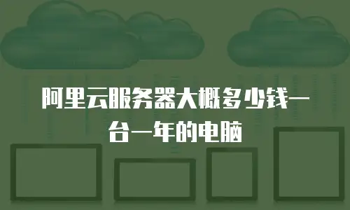 阿里云服务器大概多少钱一台一年的电脑