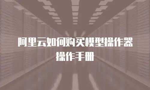 阿里云如何购买模型操作器操作手册
