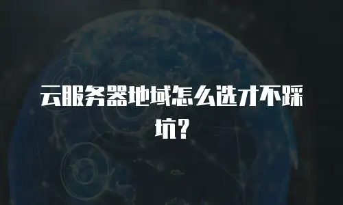 云服务器地域怎么选才不踩坑？
