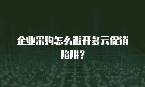 企业采购怎么避开多云促销陷阱？