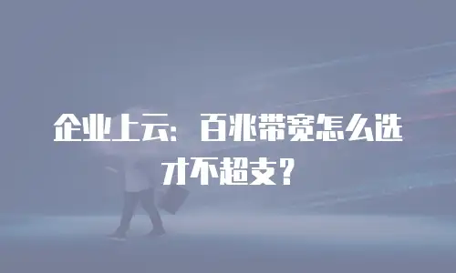 企业上云：百兆带宽怎么选才不超支？