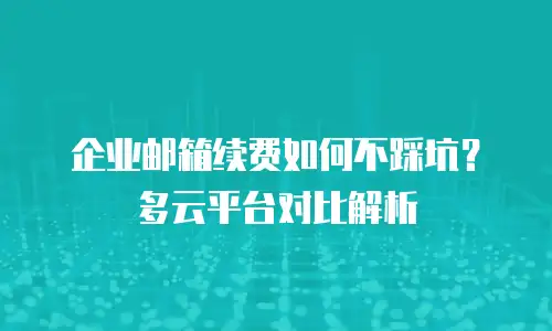 企业邮箱续费如何不踩坑？多云平台对比解析