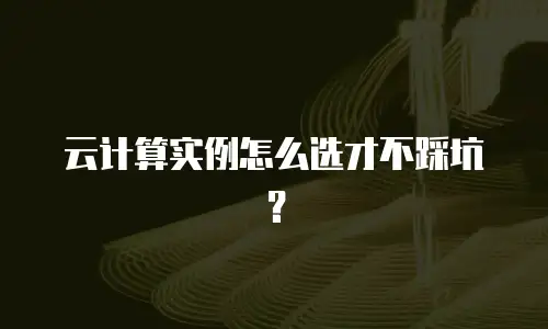 云计算实例怎么选才不踩坑？