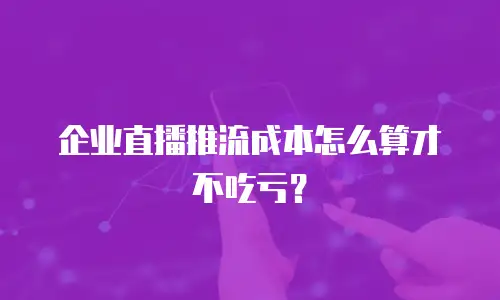 企业直播推流成本怎么算才不吃亏？