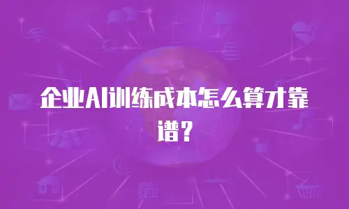 企业AI训练成本怎么算才靠谱？