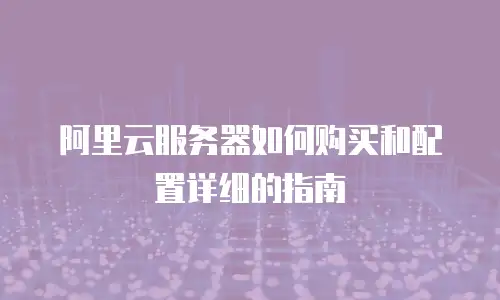 阿里云服务器如何购买和配置详细的指南