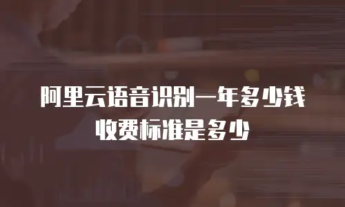 阿里云语音识别一年多少钱收费标准是多少