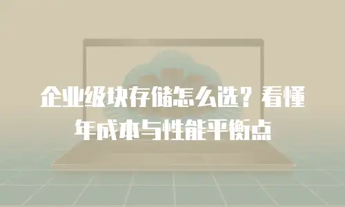 企业级块存储怎么选？看懂年成本与性能平衡点