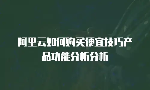 阿里云如何购买便宜技巧产品功能分析分析