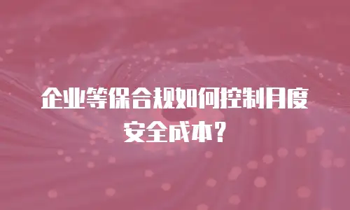 企业等保合规如何控制月度安全成本？