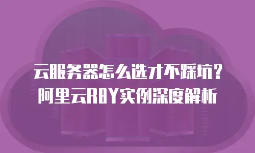 云服务器怎么选才不踩坑？阿里云R8Y实例深度解析