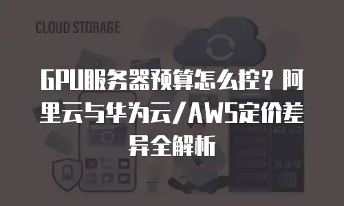 GPU服务器预算怎么控？阿里云与华为云/AWS定价差异全解析