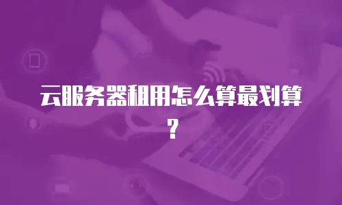 云服务器租用怎么算最划算？