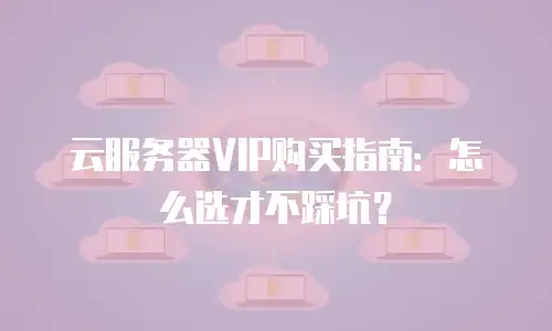 云服务器VIP购买指南：怎么选才不踩坑？