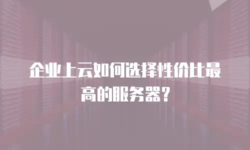 企业上云如何选择性价比最高的服务器？