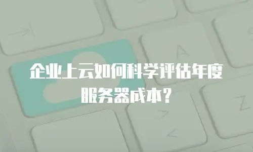 企业上云如何科学评估年度服务器成本？