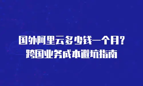 国外阿里云多少钱一个月？跨国业务成本避坑指南