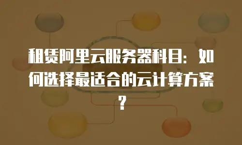 租赁阿里云服务器科目：如何选择最适合的云计算方案？