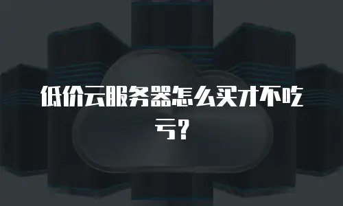 低价云服务器怎么买才不吃亏？