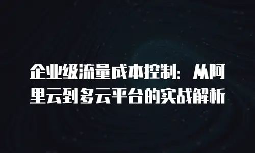 企业级流量成本控制：从阿里云到多云平台的实战解析