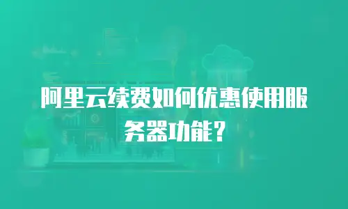 阿里云续费如何优惠使用服务器功能？