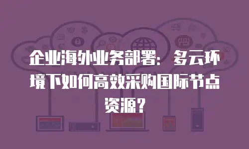 企业海外业务部署：多云环境下如何高效采购国际节点资源？