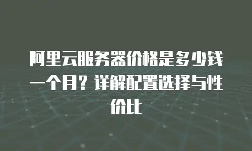 阿里云服务器价格是多少钱一个月？详解配置选择与性价比