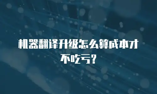 机器翻译升级怎么算成本才不吃亏？
