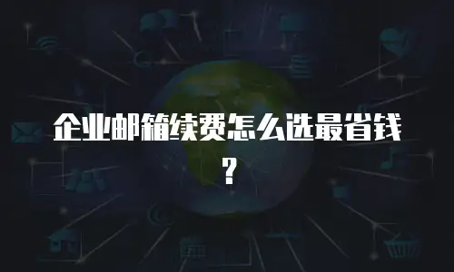 企业邮箱续费怎么选最省钱？