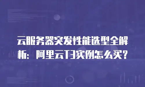 云服务器突发性能选型全解析：阿里云T3实例怎么买？