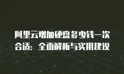 阿里云增加硬盘多少钱一次合适：全面解析与实用建议