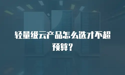 轻量级云产品怎么选才不超预算？